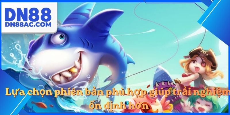 Lựa chọn phiên bản phù hợp giúp trải nghiệm ổn định hơn