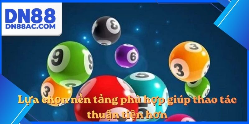 Lựa chọn nền tảng phù hợp giúp thao tác thuận tiện hơn